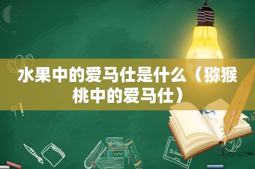 水果中的爱马仕是什么（猕猴桃中的爱马仕）