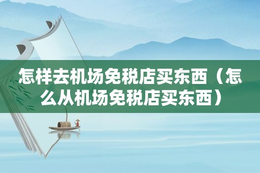 怎样去机场免税店买东西（怎么从机场免税店买东西）