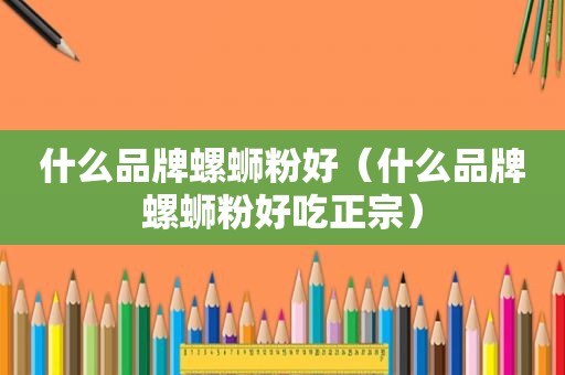 什么品牌螺蛳粉好（什么品牌螺蛳粉好吃正宗）