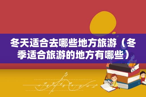 冬天适合去哪些地方旅游（冬季适合旅游的地方有哪些）