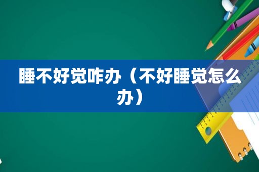 睡不好觉咋办（不好睡觉怎么办）