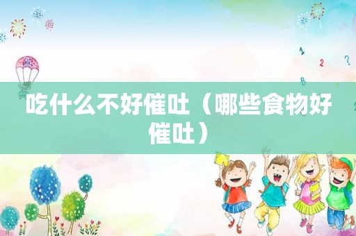吃什么不好催吐（哪些食物好催吐）