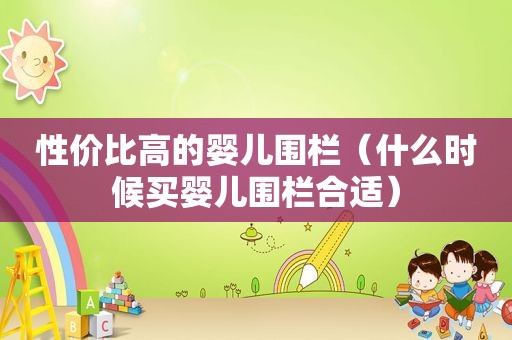 性价比高的婴儿围栏（什么时候买婴儿围栏合适）