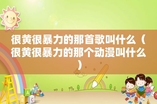 很黄很暴力的那首歌叫什么（很黄很暴力的那个动漫叫什么）