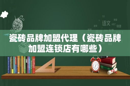 瓷砖品牌加盟代理（瓷砖品牌加盟连锁店有哪些）