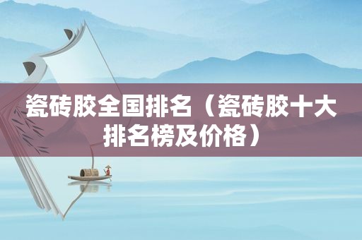 瓷砖胶全国排名（瓷砖胶十大排名榜及价格）