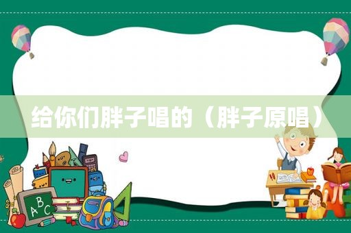 给你们胖子唱的（胖子原唱）