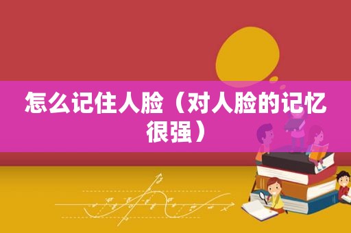怎么记住人脸（对人脸的记忆很强）
