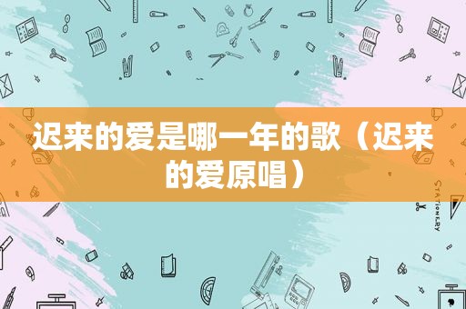 迟来的爱是哪一年的歌（迟来的爱原唱）