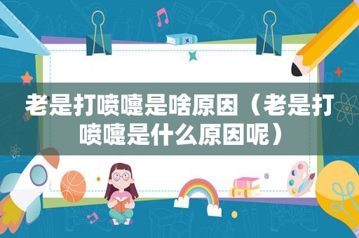 老是打喷嚏是啥原因（老是打喷嚏是什么原因呢）