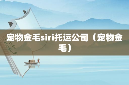 宠物金毛siri托运公司（宠物金毛）