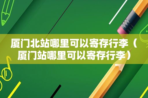 厦门北站哪里可以寄存行李（厦门站哪里可以寄存行李）