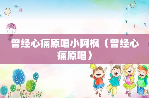 曾经心痛原唱小阿枫（曾经心痛原唱）