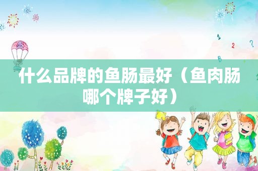 什么品牌的鱼肠最好（鱼肉肠哪个牌子好）