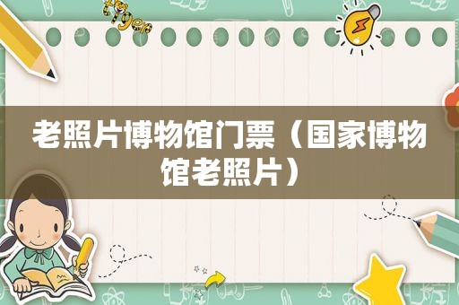 老照片博物馆门票（国家博物馆老照片）