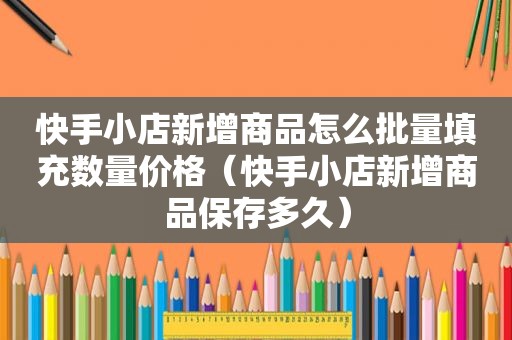 快手小店新增商品怎么批量填充数量价格（快手小店新增商品保存多久）