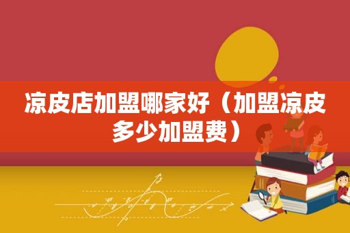 凉皮店加盟哪家好（加盟凉皮多少加盟费）