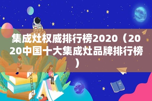集成灶权威排行榜2020（2020中国十大集成灶品牌排行榜）