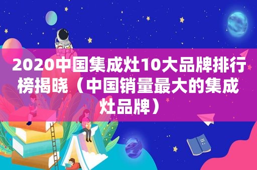 2020中国集成灶10大品牌排行榜揭晓（中国销量最大的集成灶品牌）