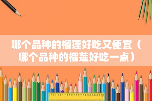哪个品种的榴莲好吃又便宜（哪个品种的榴莲好吃一点）