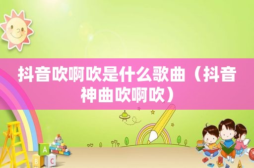 抖音吹啊吹是什么歌曲（抖音神曲吹啊吹）
