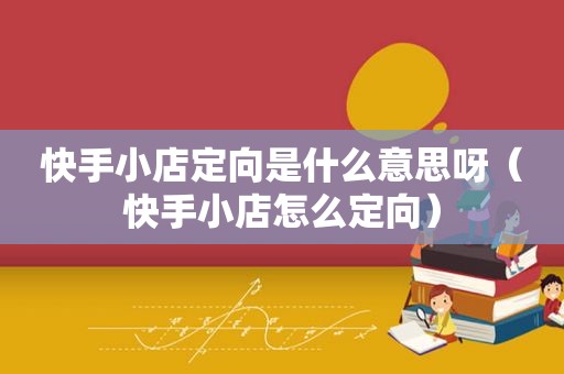 快手小店定向是什么意思呀（快手小店怎么定向）