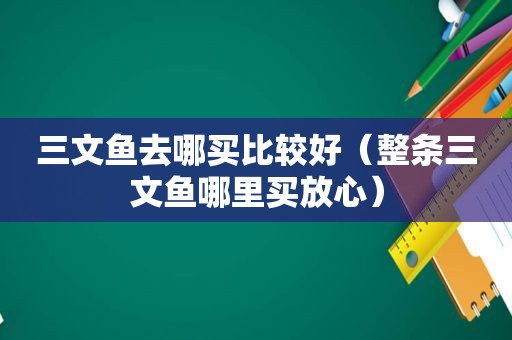 三文鱼去哪买比较好（整条三文鱼哪里买放心）