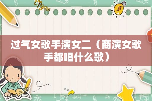 过气女歌手演女二（商演女歌手都唱什么歌）