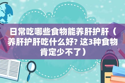日常吃哪些食物能养肝护肝（养肝护肝吃什么好? 这3种食物肯定少不了）