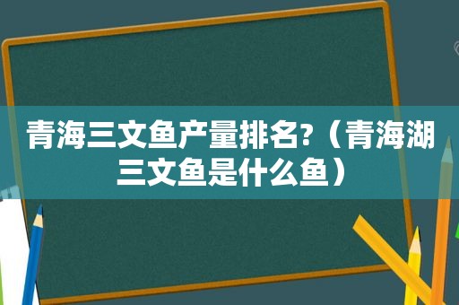 青海三文鱼产量排名?（青海湖三文鱼是什么鱼）