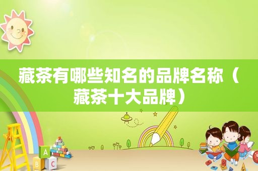 藏茶有哪些知名的品牌名称（藏茶十大品牌）