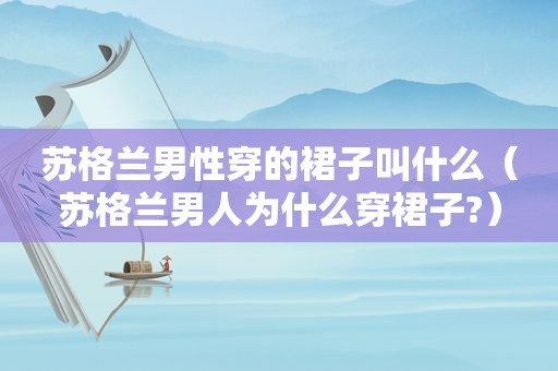 苏格兰男性穿的裙子叫什么（苏格兰男人为什么穿裙子?）