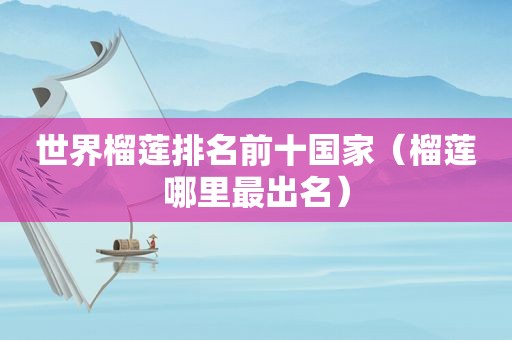 世界榴莲排名前十国家（榴莲哪里最出名）
