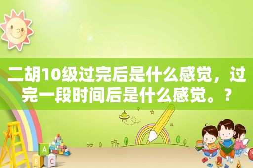 二胡10级过完后是什么感觉，过完一段时间后是什么感觉。？