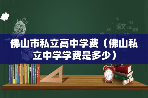 佛山市私立高中学费（佛山私立中学学费是多少）