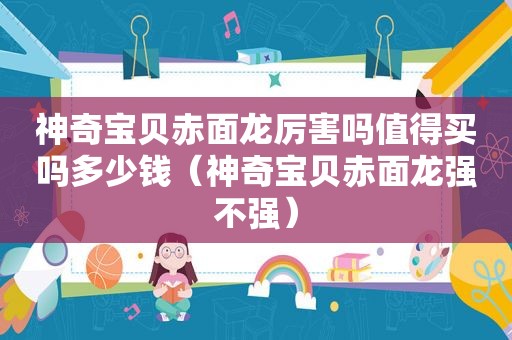 神奇宝贝赤面龙厉害吗值得买吗多少钱（神奇宝贝赤面龙强不强）