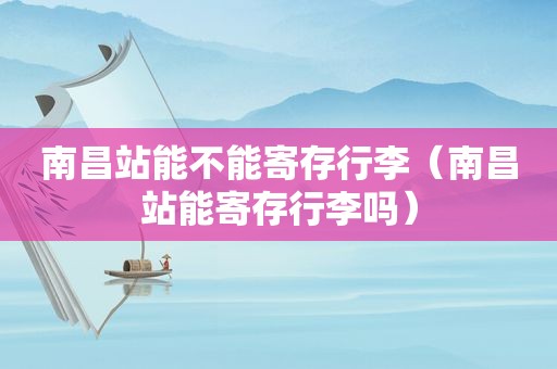 南昌站能不能寄存行李（南昌站能寄存行李吗）