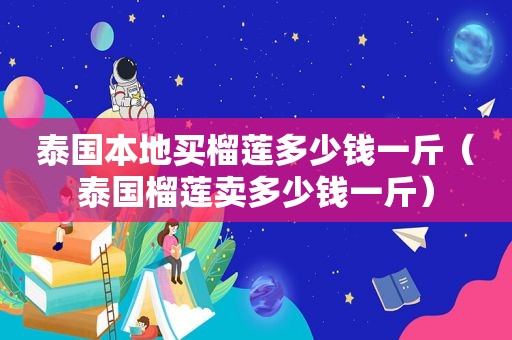 泰国本地买榴莲多少钱一斤（泰国榴莲卖多少钱一斤）