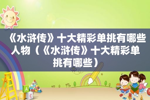 《水浒传》十大精彩单挑有哪些人物（《水浒传》十大精彩单挑有哪些）