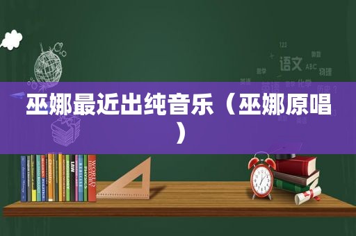巫娜最近出纯音乐（巫娜原唱）