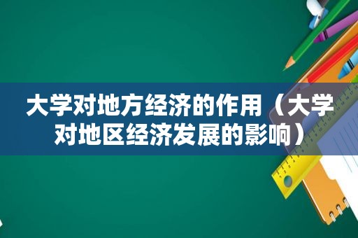 大学对地方经济的作用（大学对地区经济发展的影响）
