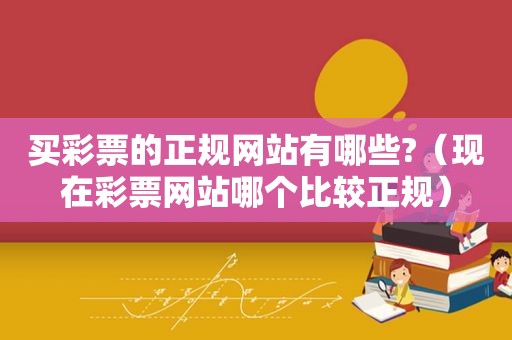 买彩票的正规网站有哪些?（现在彩票网站哪个比较正规）