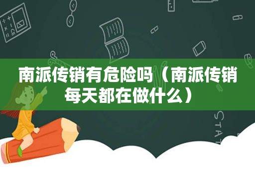 南派传销有危险吗（南派传销每天都在做什么）