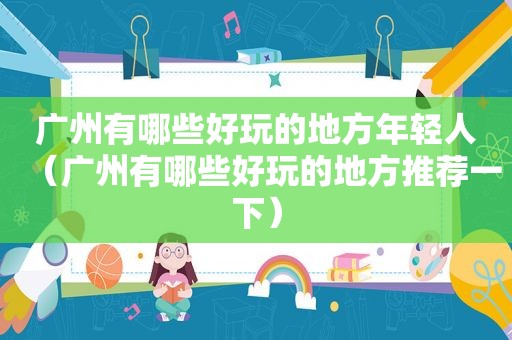 广州有哪些好玩的地方年轻人（广州有哪些好玩的地方推荐一下）