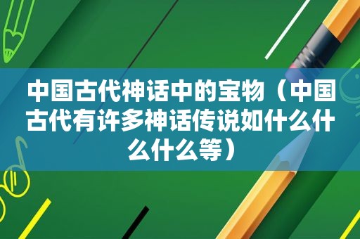 中国古代神话中的宝物（中国古代有许多神话传说如什么什么什么等）