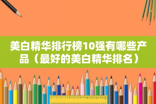 美白精华排行榜10强有哪些产品（最好的美白精华排名）