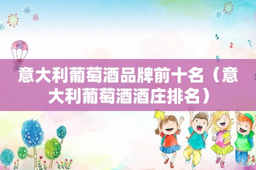 意大利葡萄酒品牌前十名（意大利葡萄酒酒庄排名）