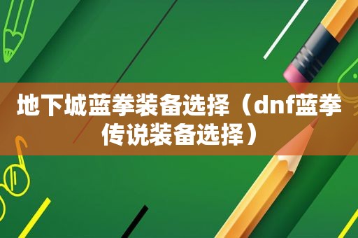 地下城蓝拳装备选择（dnf蓝拳传说装备选择）