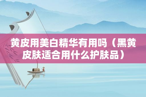 黄皮用美白精华有用吗（黑黄皮肤适合用什么护肤品）