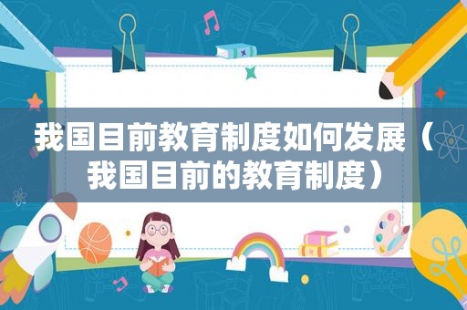 我国目前教育制度如何发展（我国目前的教育制度）